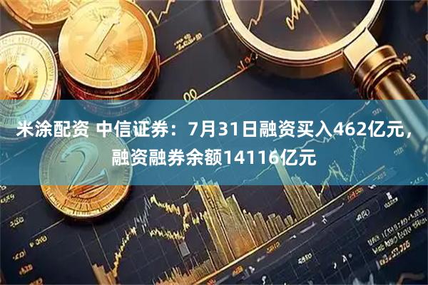 米涂配资 中信证券：7月31日融资买入462亿元，融资融券余额14116亿元