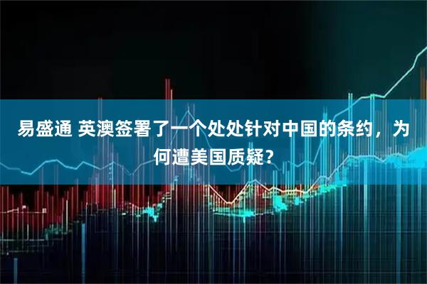 易盛通 英澳签署了一个处处针对中国的条约，为何遭美国质疑？