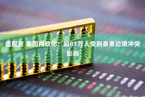 盘配资 泰国内政部：超81万人受到泰柬边境冲突影响