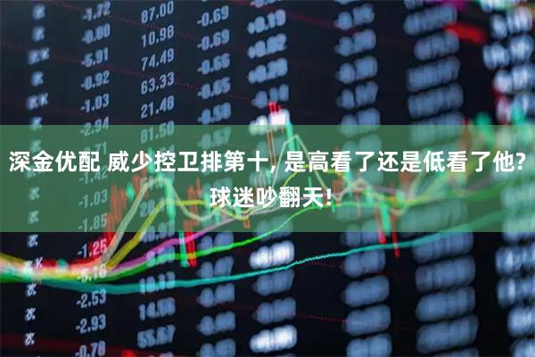 深金优配 威少控卫排第十, 是高看了还是低看了他? 球迷吵翻天!