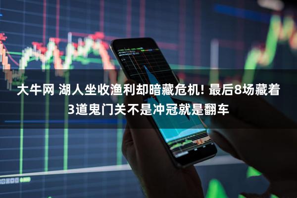 大牛网 湖人坐收渔利却暗藏危机! 最后8场藏着3道鬼门关不是冲冠就是翻车