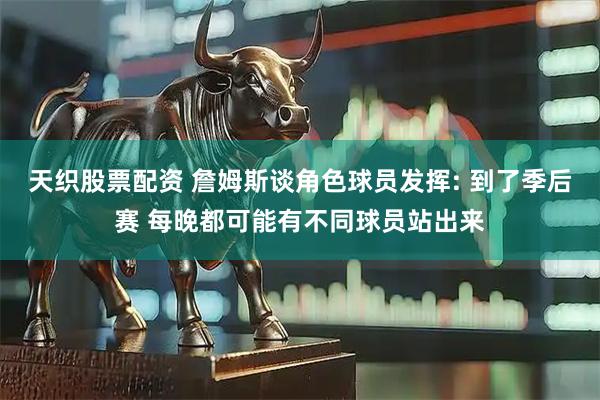 天织股票配资 詹姆斯谈角色球员发挥: 到了季后赛 每晚都可能有不同球员站出来