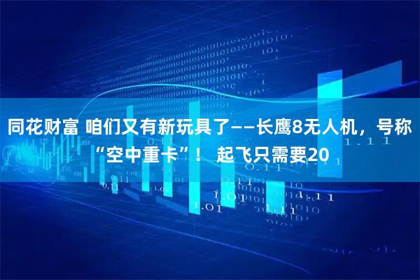 同花财富 咱们又有新玩具了——长鹰8无人机，号称“空中重卡”！ 起飞只需要20