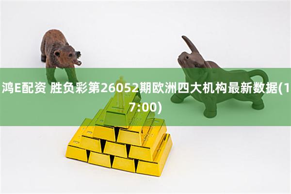 鸿E配资 胜负彩第26052期欧洲四大机构最新数据(17:00)