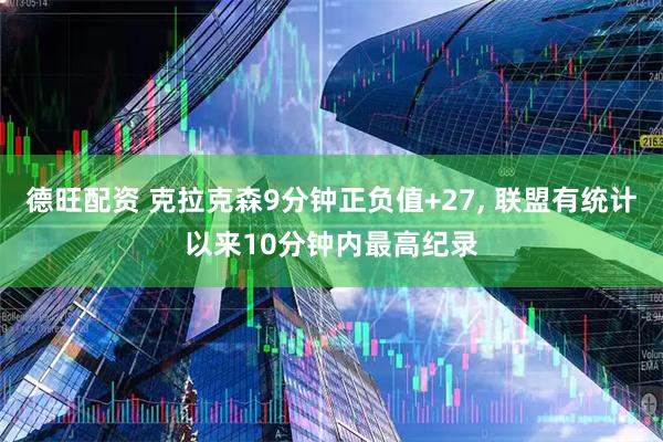 德旺配资 克拉克森9分钟正负值+27, 联盟有统计以来10分钟内最高纪录