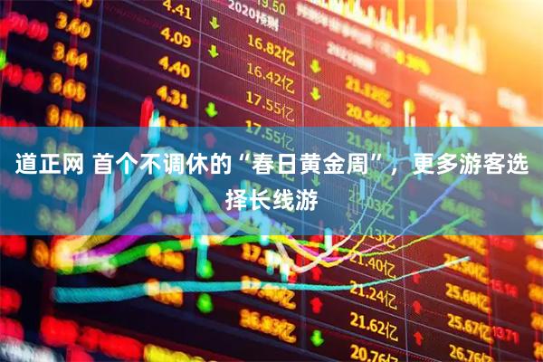 道正网 首个不调休的“春日黄金周”，更多游客选择长线游