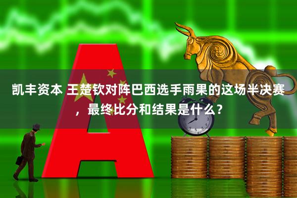 凯丰资本 王楚钦对阵巴西选手雨果的这场半决赛，最终比分和结果是什么？