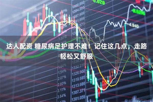 达人配资 糖尿病足护理不难！记住这几点，走路轻松又舒服