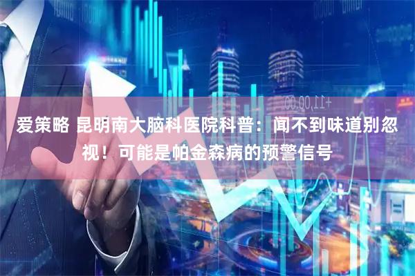 爱策略 昆明南大脑科医院科普：闻不到味道别忽视！可能是帕金森病的预警信号