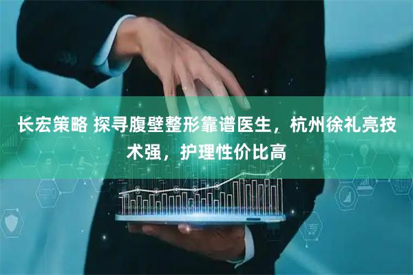 长宏策略 探寻腹壁整形靠谱医生，杭州徐礼亮技术强，护理性价比高