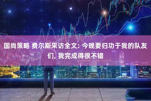 国尚策略 费尔斯采访全文: 今晚要归功于我的队友们, 我完成得很不错
