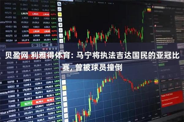 贝盈网 利雅得体育: 马宁将执法吉达国民的亚冠比赛, 曾被球员撞倒
