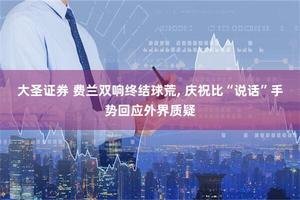 大圣证券 费兰双响终结球荒, 庆祝比“说话”手势回应外界质疑