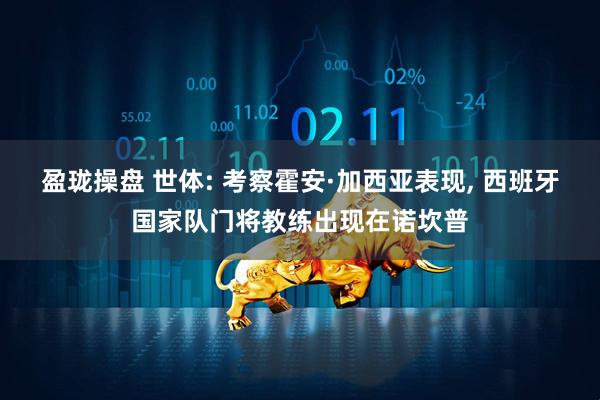 盈珑操盘 世体: 考察霍安·加西亚表现, 西班牙国家队门将教练出现在诺坎普