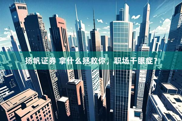 扬帆证券 拿什么拯救你，职场干眼症？