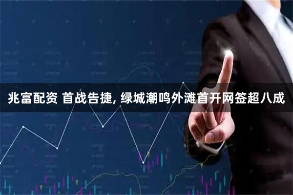 兆富配资 首战告捷, 绿城潮鸣外滩首开网签超八成