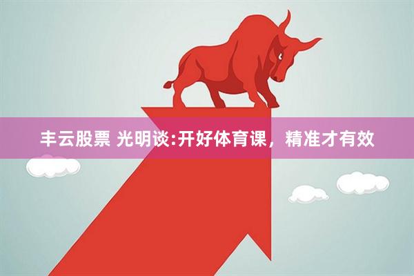 丰云股票 光明谈:开好体育课，精准才有效