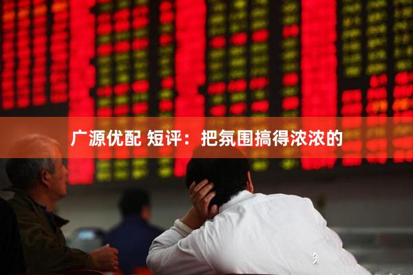 广源优配 短评：把氛围搞得浓浓的